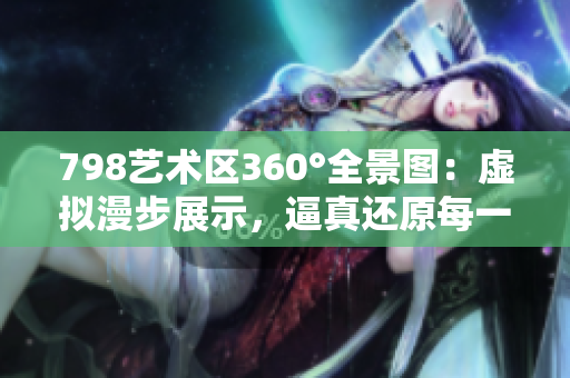798藝術區(qū)360°全景圖：虛擬漫步展示，逼真還原每一處細節(jié)