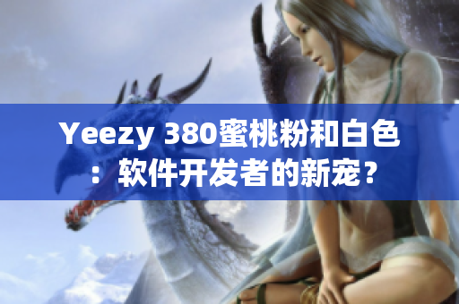 Yeezy 380蜜桃粉和白色：軟件開發(fā)者的新寵？