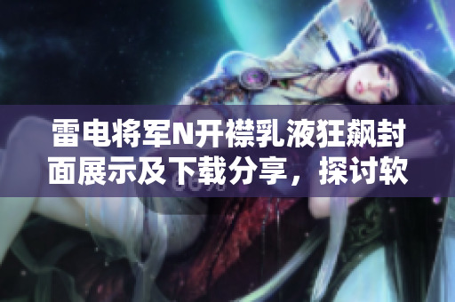 雷電將軍N開(kāi)襟乳液狂飆封面展示及下載分享，探討軟件技術(shù)創(chuàng)新及應(yīng)用突破