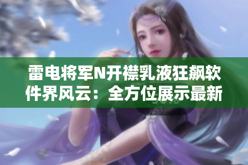 雷電將軍N開襟乳液狂飆軟件界風(fēng)云：全方位展示最新科技成果