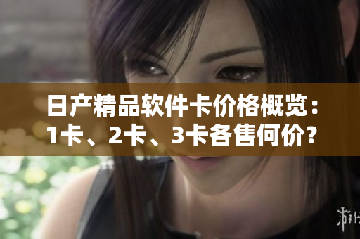 日產(chǎn)精品軟件卡價格概覽：1卡、2卡、3卡各售何價？