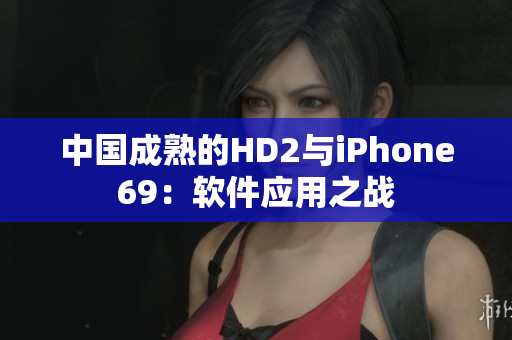 中國成熟的HD2與iPhone69：軟件應用之戰(zhàn)