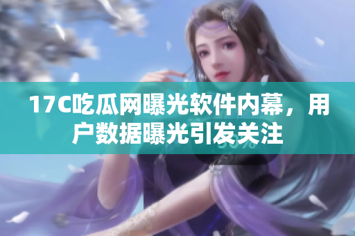 17C吃瓜網(wǎng)曝光軟件內(nèi)幕，用戶數(shù)據(jù)曝光引發(fā)關(guān)注