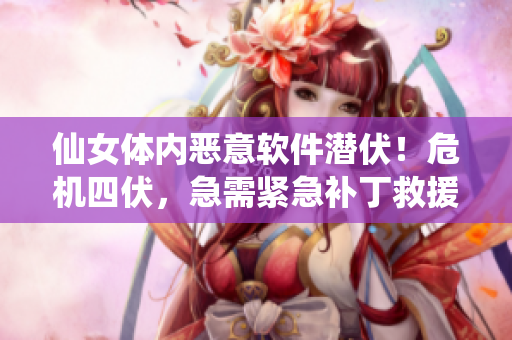 仙女體內(nèi)惡意軟件潛伏！危機(jī)四伏，急需緊急補(bǔ)丁救援