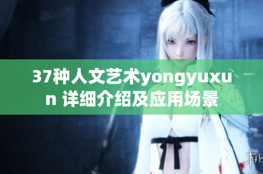 37種人文藝術yongyuxun 詳細介紹及應用場景