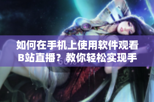 如何在手機(jī)上使用軟件觀看B站直播？教你輕松實(shí)現(xiàn)手機(jī)看直播的方法