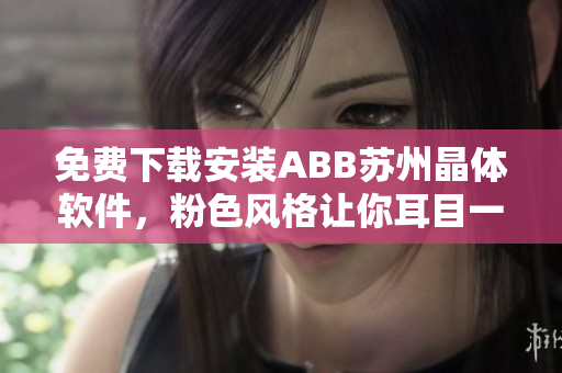 免費下載安裝ABB蘇州晶體軟件，粉色風格讓你耳目一新