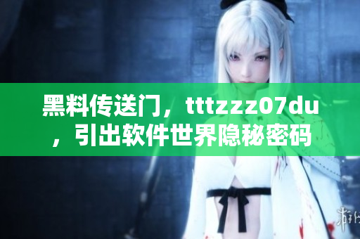 黑料傳送門，tttzzz07du，引出軟件世界隱秘密碼