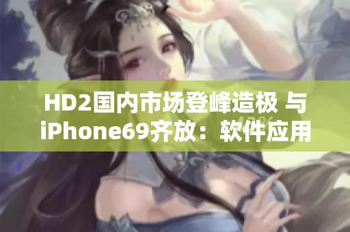 HD2國內(nèi)市場(chǎng)登峰造極 與iPhone69齊放：軟件應(yīng)用之爭(zhēng)