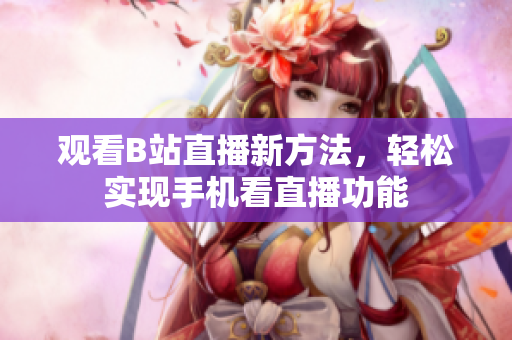 觀看B站直播新方法，輕松實現(xiàn)手機看直播功能