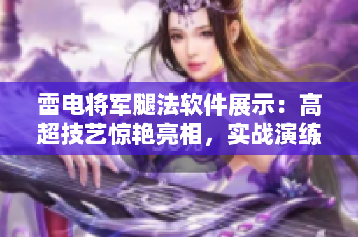 雷電將軍腿法軟件展示：高超技藝驚艷亮相，實(shí)戰(zhàn)演練圖片深度解析