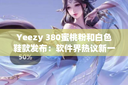 Yeezy 380蜜桃粉和白色鞋款發(fā)布：軟件界熱議新一代潮流趨勢(shì)