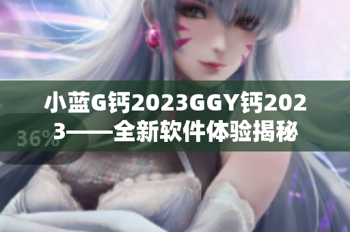 小藍(lán)G鈣2023GGY鈣2023——全新軟件體驗(yàn)揭秘