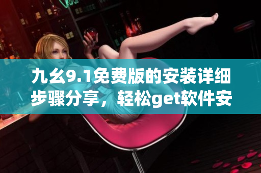 九幺9.1免費(fèi)版的安裝詳細(xì)步驟分享，輕松get軟件安裝技巧