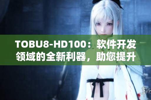 TOBU8-HD100：軟件開(kāi)發(fā)領(lǐng)域的全新利器，助您提升工作效率
