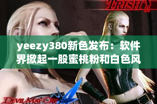 yeezy380新色發(fā)布：軟件界掀起一股蜜桃粉和白色風暴