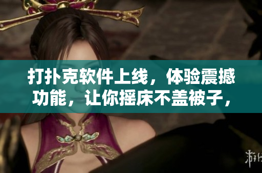 打撲克軟件上線，體驗震撼功能，讓你搖床不蓋被子，享受極致刺激！