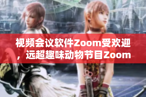 視頻會(huì)議軟件Zoom受歡迎，遠(yuǎn)超趣味動(dòng)物節(jié)目Zoom