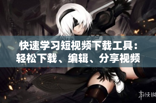 快速學習短視頻下載工具：輕松下載、編輯、分享視頻