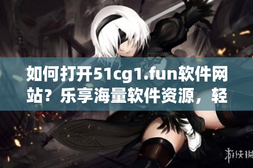 如何打開51cg1.fun軟件網(wǎng)站？樂享海量軟件資源，輕松下載暢玩。