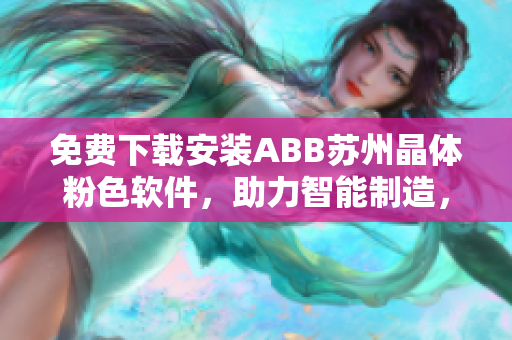 免費(fèi)下載安裝ABB蘇州晶體粉色軟件，助力智能制造，提升生產(chǎn)效率