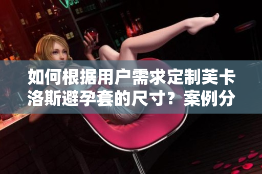 如何根據(jù)用戶需求定制芙卡洛斯避孕套的尺寸？案例分析與軟件解決方案