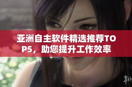 亞洲自主軟件精選推薦TOP5，助您提升工作效率