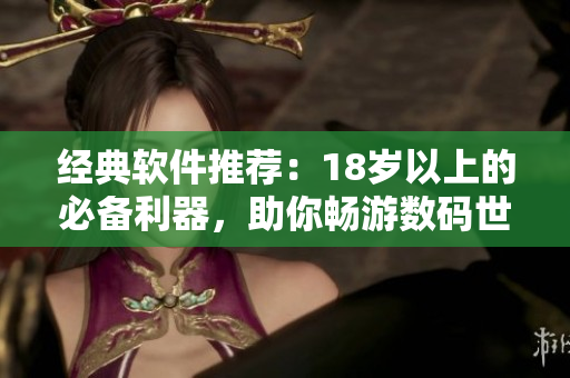 經(jīng)典軟件推薦：18歲以上的必備利器，助你暢游數(shù)碼世界