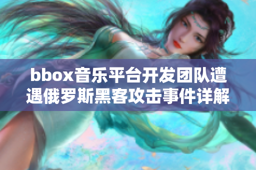 bbox音樂平臺開發(fā)團隊遭遇俄羅斯黑客攻擊事件詳解