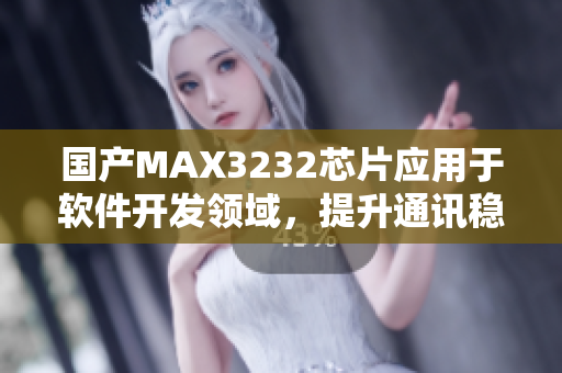 國產(chǎn)MAX3232芯片應(yīng)用于軟件開發(fā)領(lǐng)域，提升通訊穩(wěn)定性