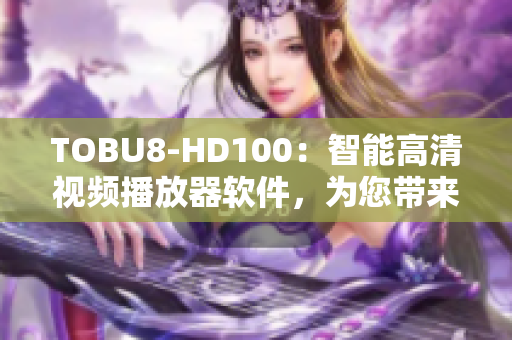 TOBU8-HD100：智能高清視頻播放器軟件，為您帶來全新視聽體驗(yàn)