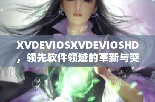 XVDEVIOSXVDEVIOSHD，領(lǐng)先軟件領(lǐng)域的革新與突破