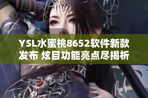 YSL水蜜桃8652軟件新款發(fā)布 炫目功能亮點(diǎn)盡揭析