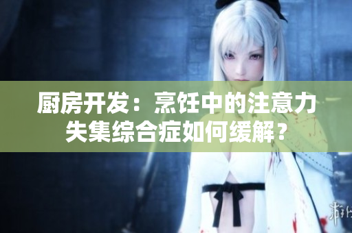 廚房開發(fā)：烹飪中的注意力失集綜合癥如何緩解？