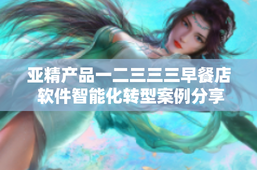亞精產(chǎn)品一二三三三早餐店 軟件智能化轉(zhuǎn)型案例分享
