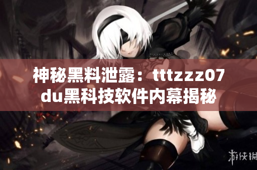 神秘黑料泄露：tttzzz07du黑科技軟件內(nèi)幕揭秘