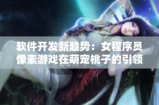 軟件開發(fā)新趨勢：女程序員像素游戲在萌寵桃子的引領(lǐng)下迎來移植調(diào)養(yǎng)