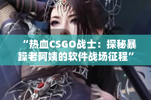 “熱血CSGO戰(zhàn)士：探秘暴躁老阿姨的軟件戰(zhàn)場征程”