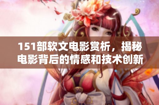 151部軟文電影賞析，揭秘電影背后的情感和技術(shù)創(chuàng)新