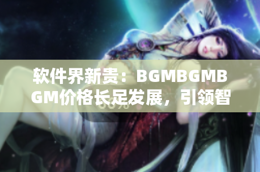 軟件界新貴：BGMBGMBGM價(jià)格長足發(fā)展，引領(lǐng)智能音效時(shí)代