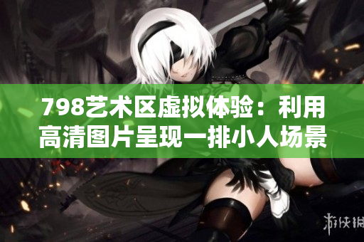 798藝術區(qū)虛擬體驗：利用高清圖片呈現(xiàn)一排小人場景