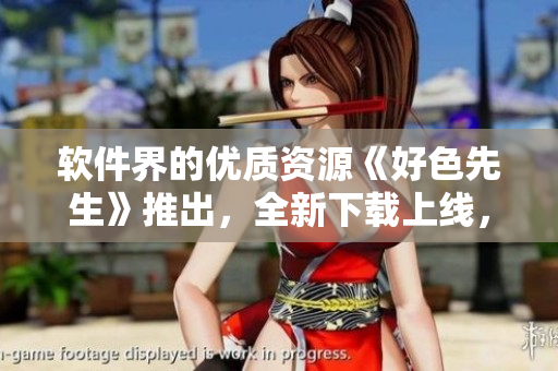 軟件界的優(yōu)質(zhì)資源《好色先生》推出，全新下載上線，滿足你的軟件需求