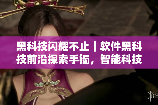 黑科技閃耀不止｜軟件黑科技前沿探索手鐲，智能科技引領(lǐng)時尚潮流