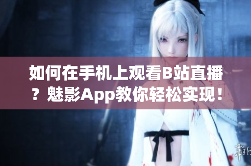 如何在手機(jī)上觀看B站直播？魅影App教你輕松實(shí)現(xiàn)！