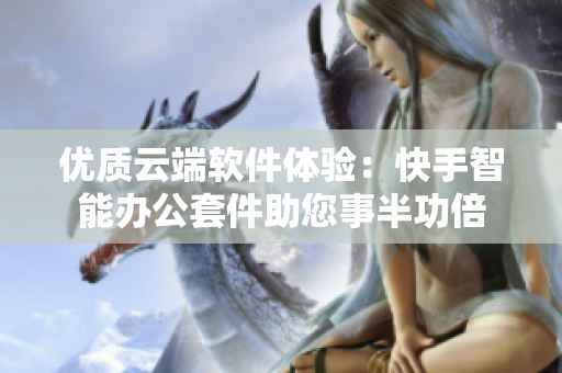 優(yōu)質(zhì)云端軟件體驗：快手智能辦公套件助您事半功倍
