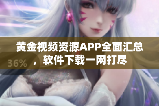 黃金視頻資源APP全面匯總，軟件下載一網(wǎng)打盡
