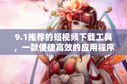 9.1推薦的短視頻下載工具，一款便捷高效的應(yīng)用程序