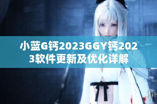 小藍G鈣2023GGY鈣2023軟件更新及優(yōu)化詳解