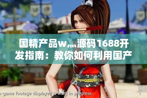 國精產(chǎn)品w灬源碼1688開發(fā)指南：教你如何利用國產(chǎn)軟件資源進行開發(fā)