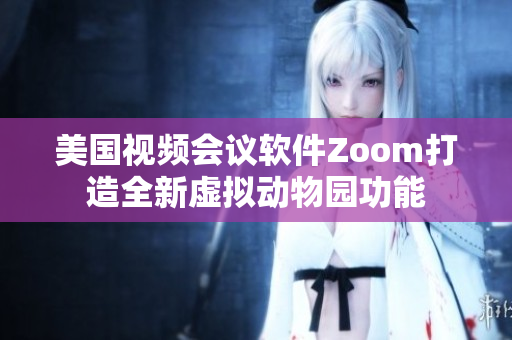 美國(guó)視頻會(huì)議軟件Zoom打造全新虛擬動(dòng)物園功能